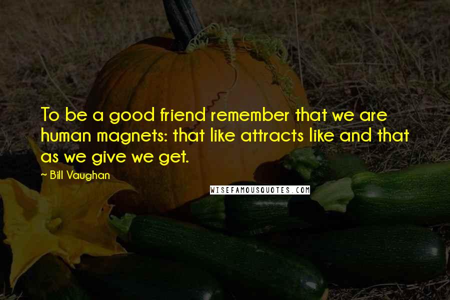 Bill Vaughan Quotes: To be a good friend remember that we are human magnets: that like attracts like and that as we give we get.