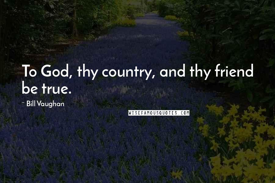 Bill Vaughan Quotes: To God, thy country, and thy friend be true.