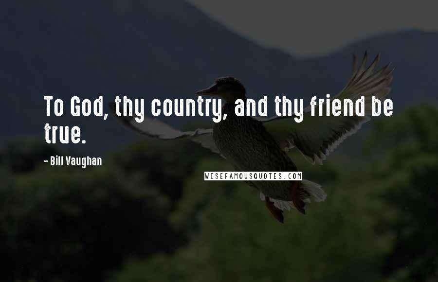 Bill Vaughan Quotes: To God, thy country, and thy friend be true.