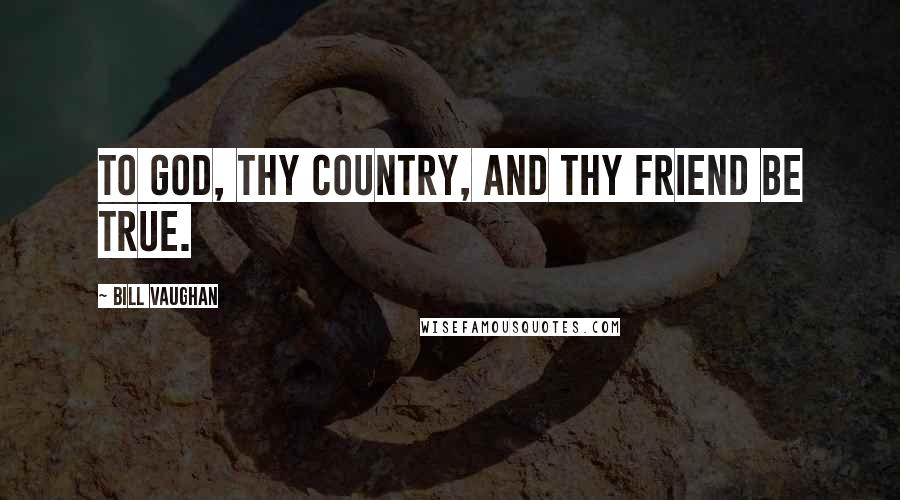 Bill Vaughan Quotes: To God, thy country, and thy friend be true.