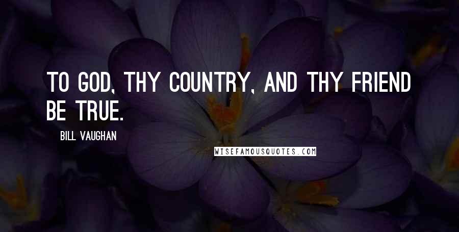 Bill Vaughan Quotes: To God, thy country, and thy friend be true.