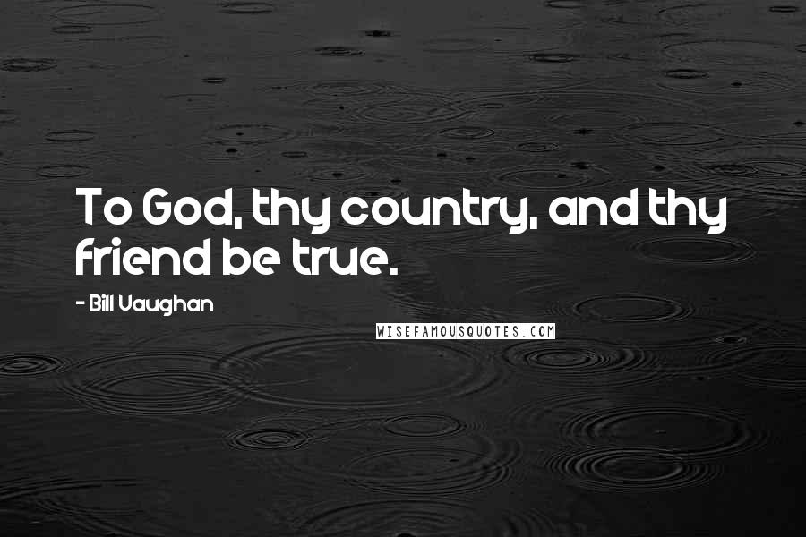 Bill Vaughan Quotes: To God, thy country, and thy friend be true.