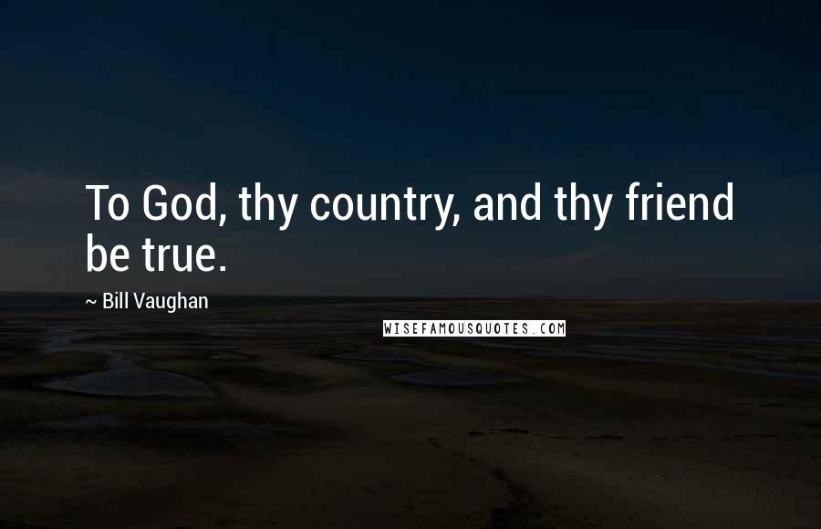 Bill Vaughan Quotes: To God, thy country, and thy friend be true.