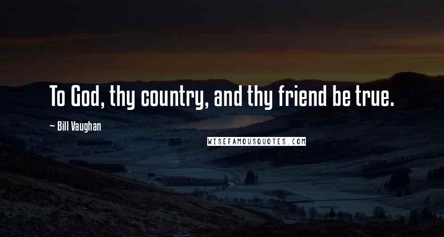Bill Vaughan Quotes: To God, thy country, and thy friend be true.