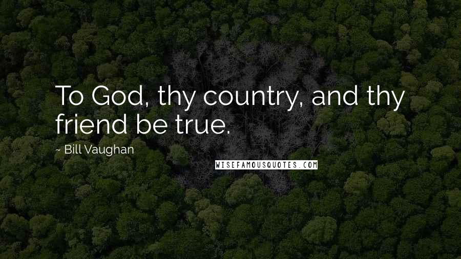 Bill Vaughan Quotes: To God, thy country, and thy friend be true.