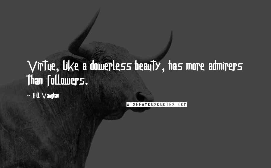 Bill Vaughan Quotes: Virtue, like a dowerless beauty, has more admirers than followers.