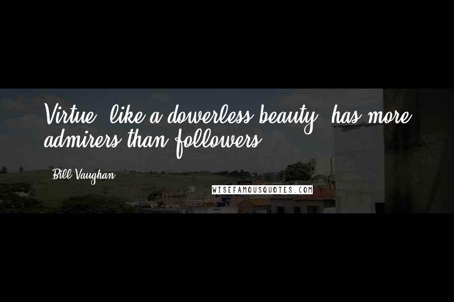 Bill Vaughan Quotes: Virtue, like a dowerless beauty, has more admirers than followers.