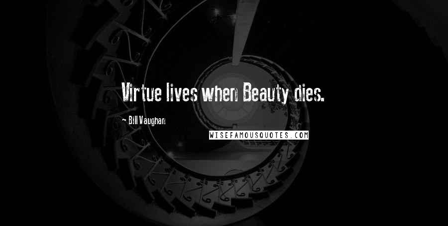 Bill Vaughan Quotes: Virtue lives when Beauty dies.