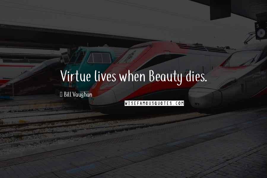 Bill Vaughan Quotes: Virtue lives when Beauty dies.