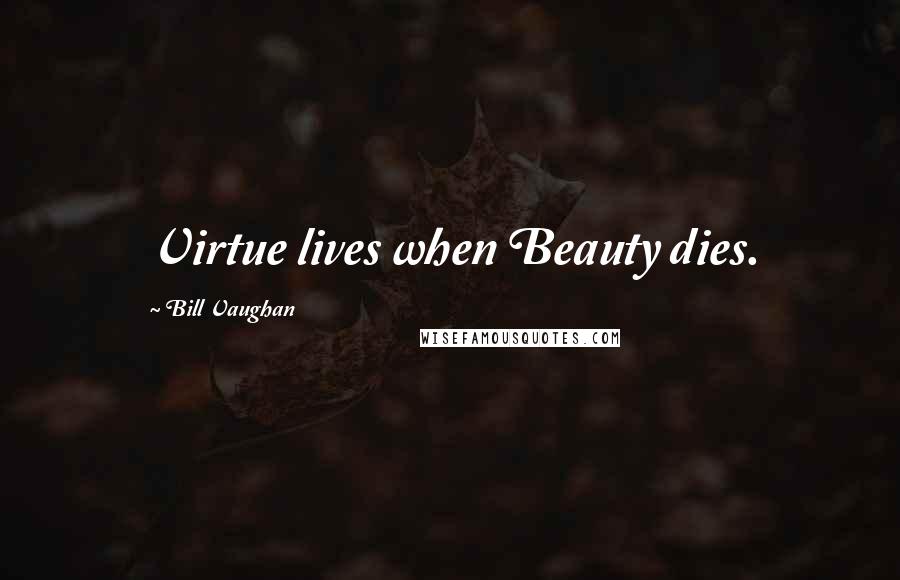 Bill Vaughan Quotes: Virtue lives when Beauty dies.