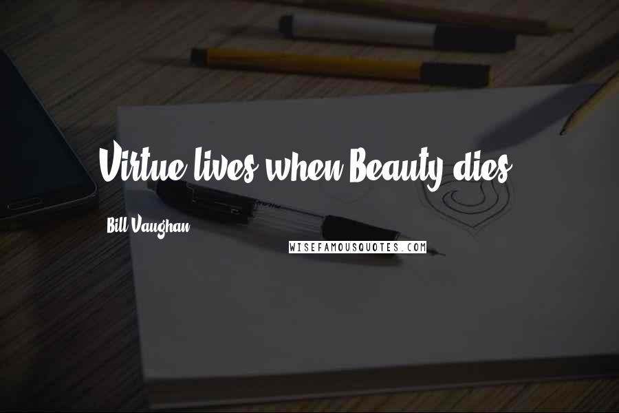 Bill Vaughan Quotes: Virtue lives when Beauty dies.