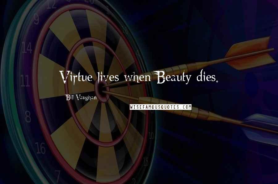 Bill Vaughan Quotes: Virtue lives when Beauty dies.