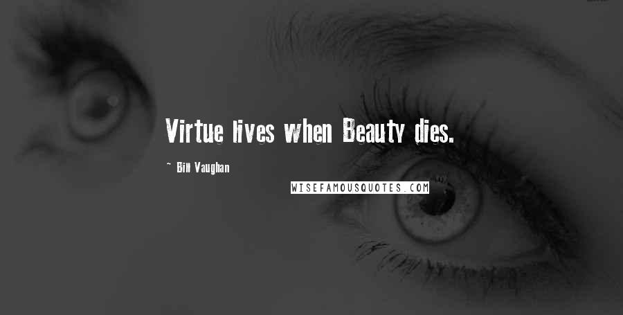 Bill Vaughan Quotes: Virtue lives when Beauty dies.