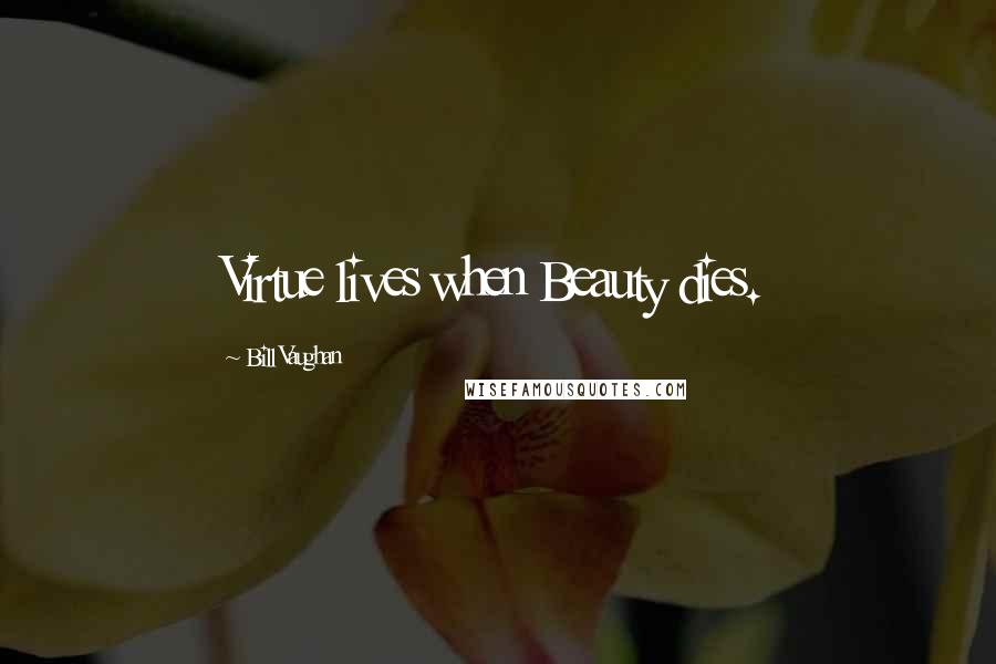 Bill Vaughan Quotes: Virtue lives when Beauty dies.