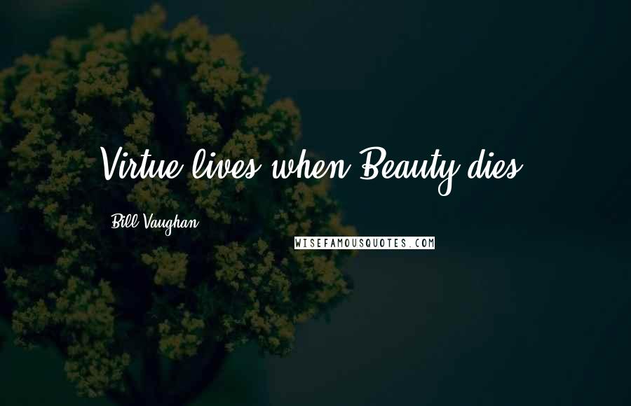 Bill Vaughan Quotes: Virtue lives when Beauty dies.