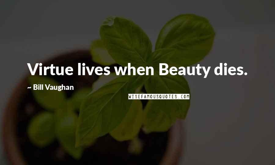Bill Vaughan Quotes: Virtue lives when Beauty dies.