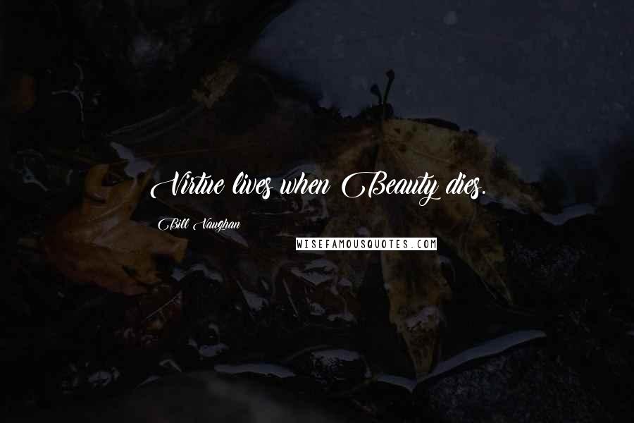 Bill Vaughan Quotes: Virtue lives when Beauty dies.