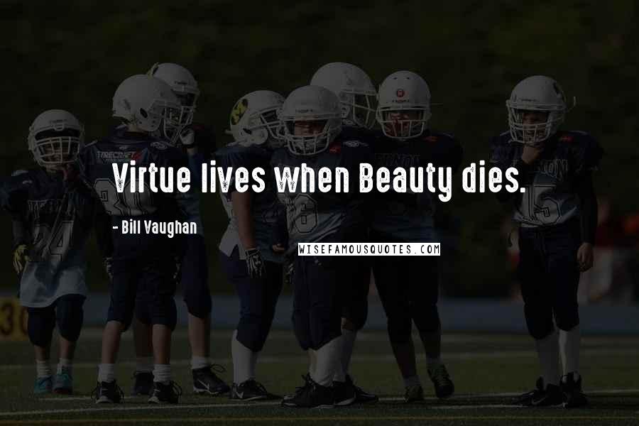 Bill Vaughan Quotes: Virtue lives when Beauty dies.