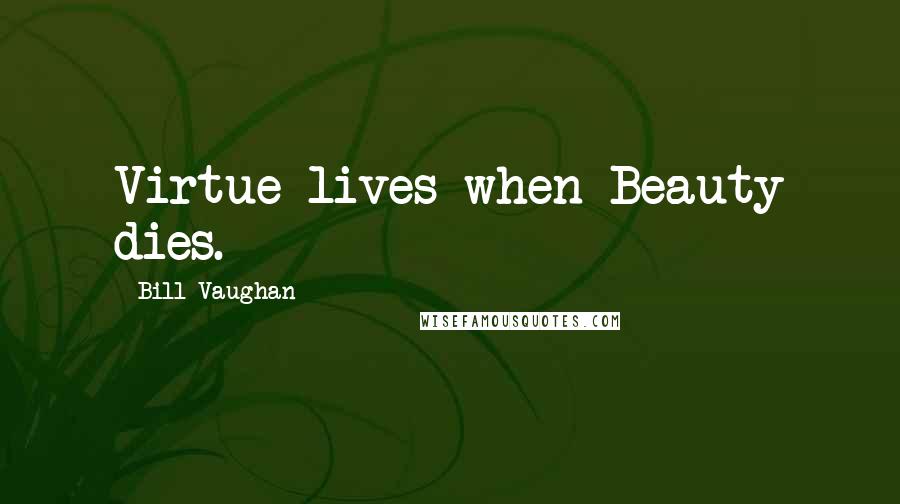 Bill Vaughan Quotes: Virtue lives when Beauty dies.