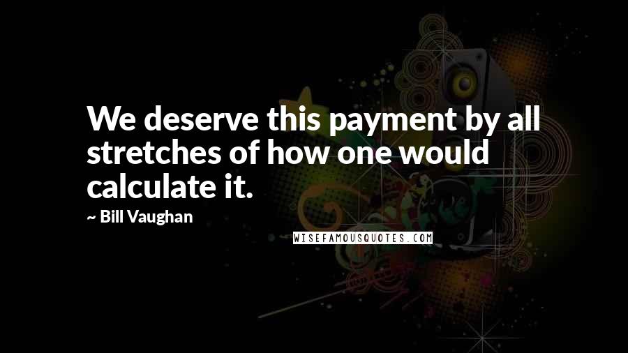 Bill Vaughan Quotes: We deserve this payment by all stretches of how one would calculate it.