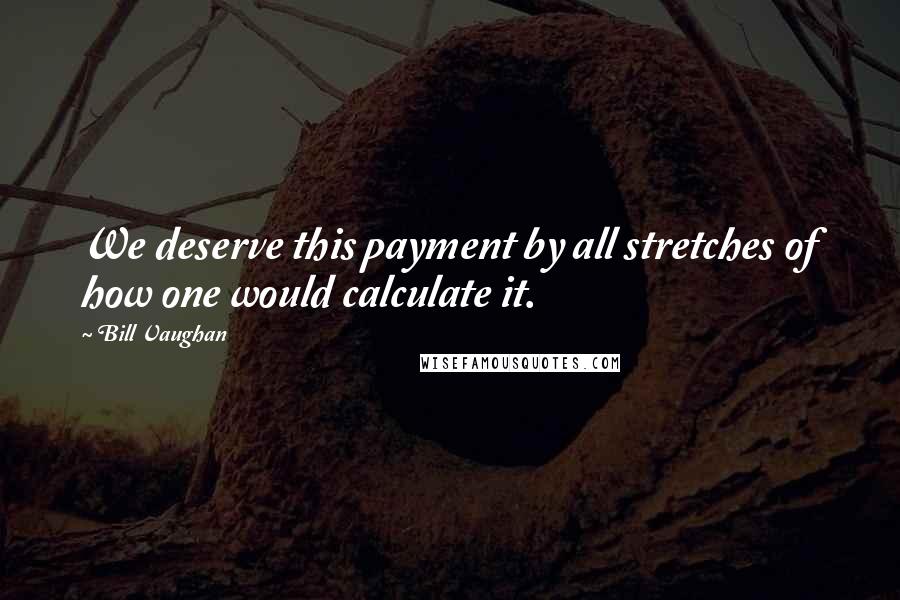 Bill Vaughan Quotes: We deserve this payment by all stretches of how one would calculate it.