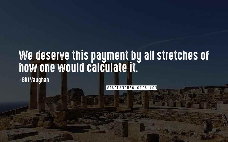 Bill Vaughan Quotes: We deserve this payment by all stretches of how one would calculate it.