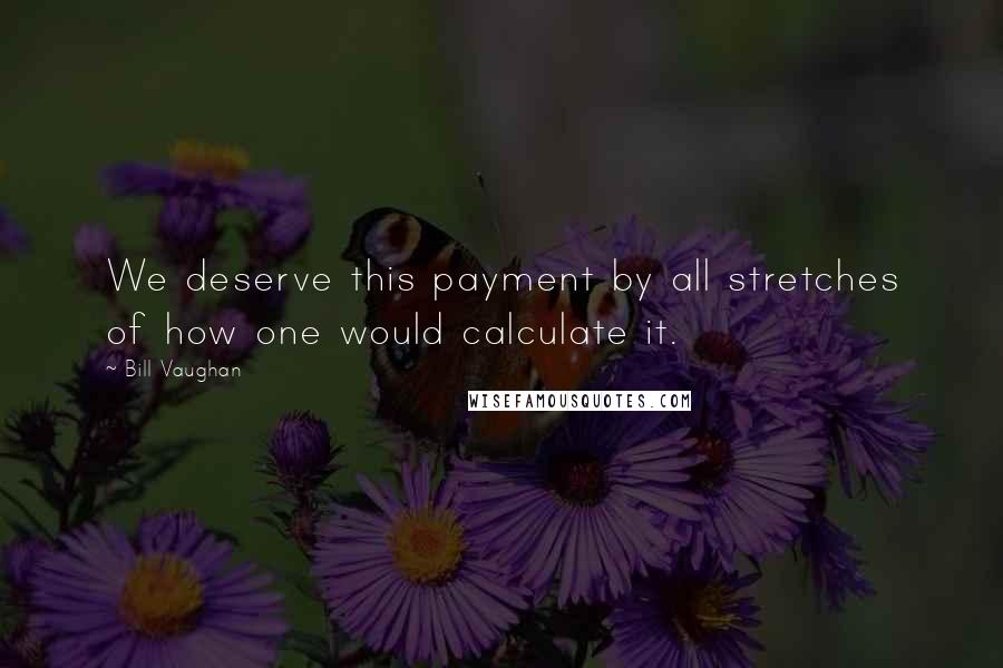 Bill Vaughan Quotes: We deserve this payment by all stretches of how one would calculate it.