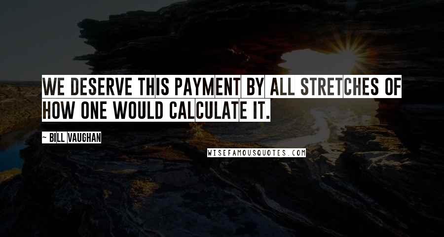 Bill Vaughan Quotes: We deserve this payment by all stretches of how one would calculate it.