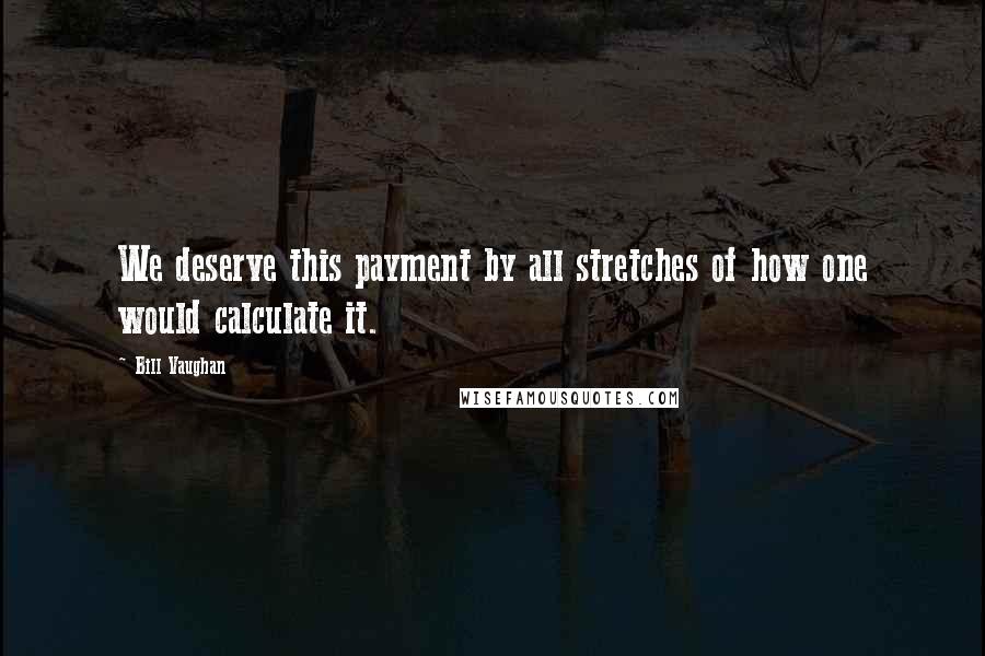 Bill Vaughan Quotes: We deserve this payment by all stretches of how one would calculate it.