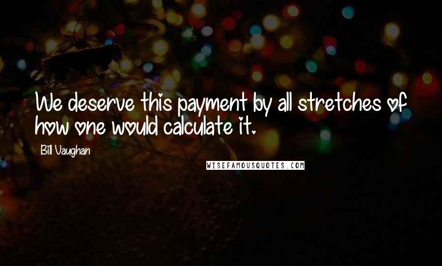Bill Vaughan Quotes: We deserve this payment by all stretches of how one would calculate it.