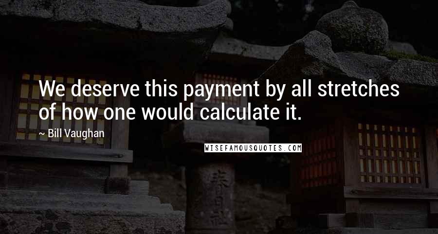 Bill Vaughan Quotes: We deserve this payment by all stretches of how one would calculate it.