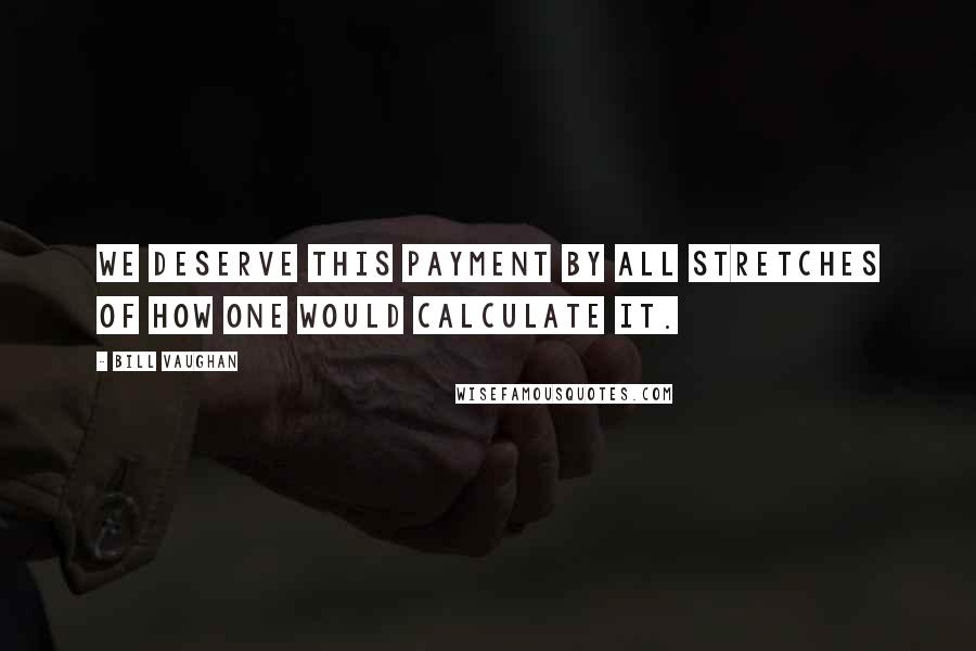 Bill Vaughan Quotes: We deserve this payment by all stretches of how one would calculate it.
