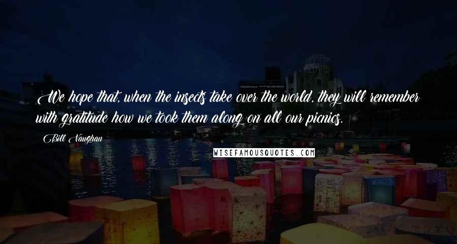 Bill Vaughan Quotes: We hope that, when the insects take over the world, they will remember with gratitude how we took them along on all our picnics.