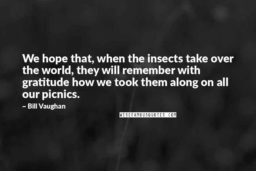 Bill Vaughan Quotes: We hope that, when the insects take over the world, they will remember with gratitude how we took them along on all our picnics.