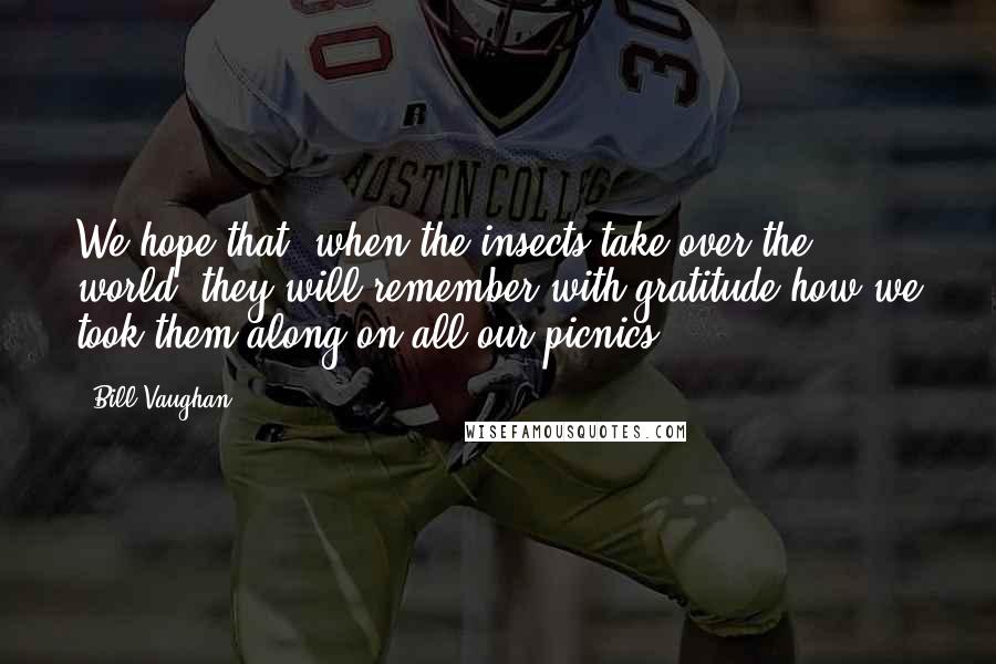 Bill Vaughan Quotes: We hope that, when the insects take over the world, they will remember with gratitude how we took them along on all our picnics.