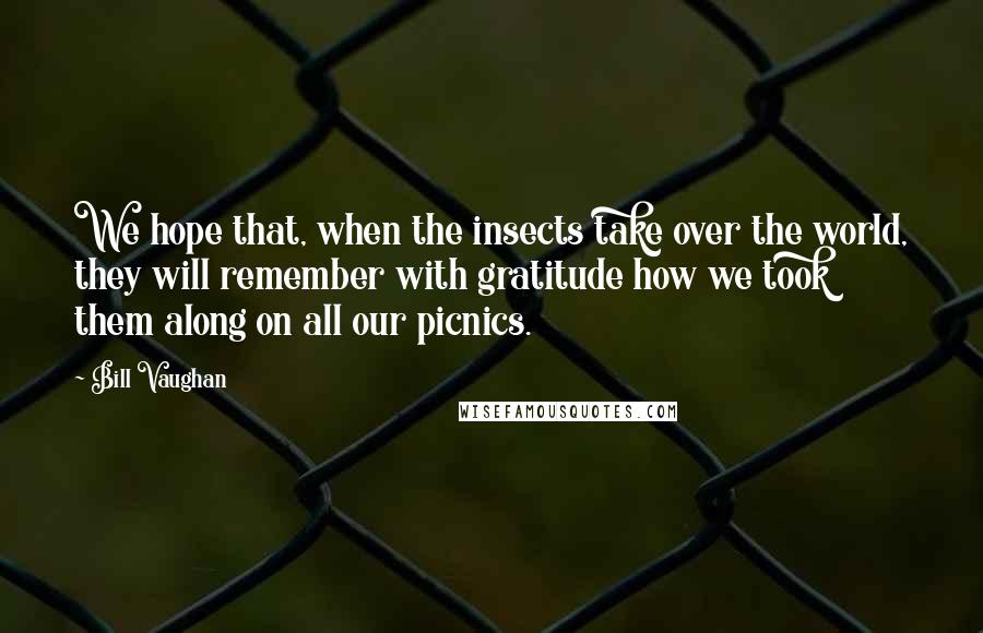 Bill Vaughan Quotes: We hope that, when the insects take over the world, they will remember with gratitude how we took them along on all our picnics.