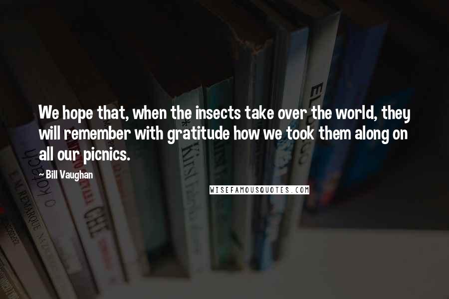 Bill Vaughan Quotes: We hope that, when the insects take over the world, they will remember with gratitude how we took them along on all our picnics.