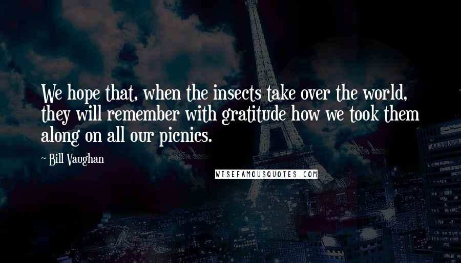 Bill Vaughan Quotes: We hope that, when the insects take over the world, they will remember with gratitude how we took them along on all our picnics.