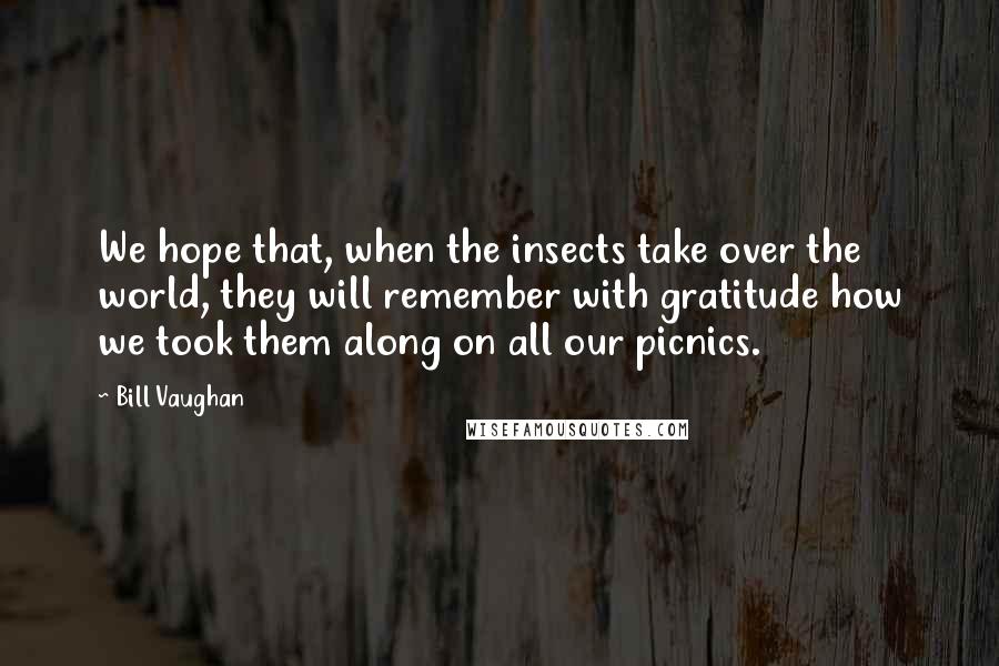 Bill Vaughan Quotes: We hope that, when the insects take over the world, they will remember with gratitude how we took them along on all our picnics.