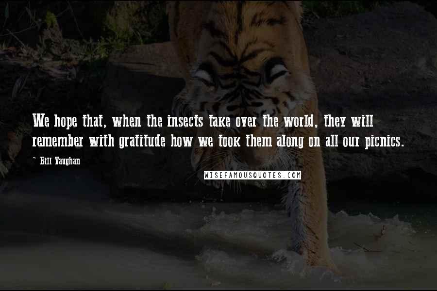 Bill Vaughan Quotes: We hope that, when the insects take over the world, they will remember with gratitude how we took them along on all our picnics.