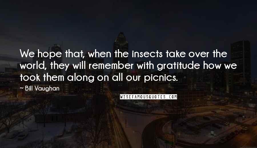 Bill Vaughan Quotes: We hope that, when the insects take over the world, they will remember with gratitude how we took them along on all our picnics.
