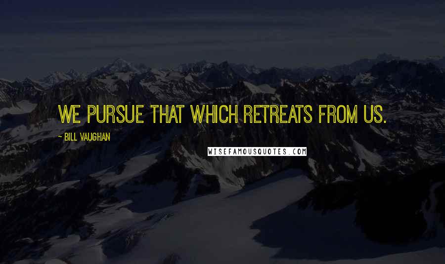 Bill Vaughan Quotes: We pursue that which retreats from us.