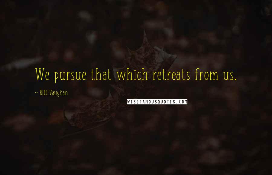 Bill Vaughan Quotes: We pursue that which retreats from us.