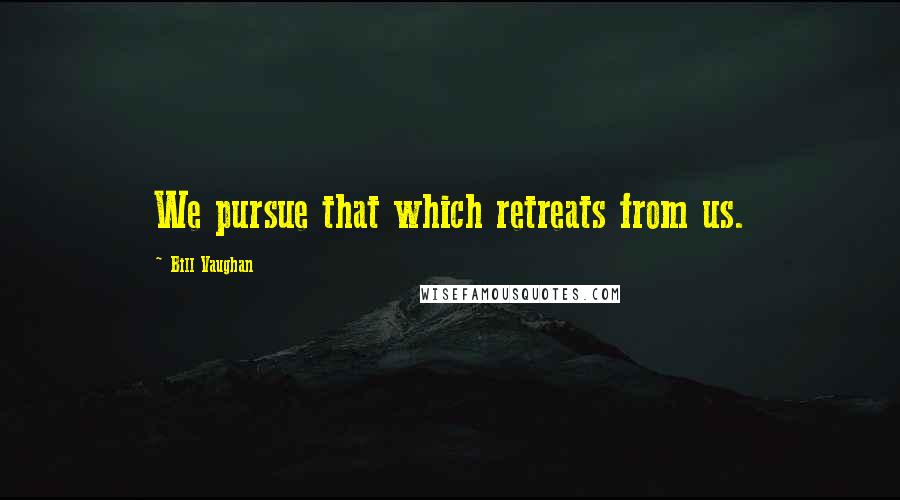 Bill Vaughan Quotes: We pursue that which retreats from us.