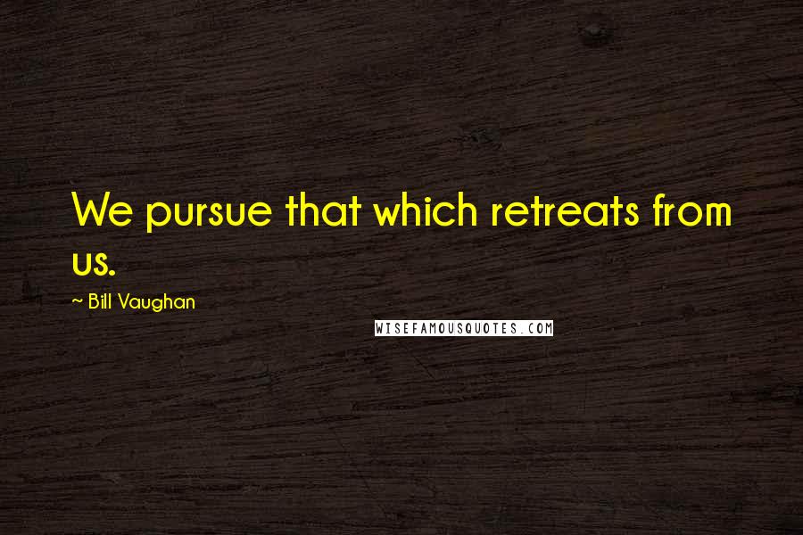 Bill Vaughan Quotes: We pursue that which retreats from us.