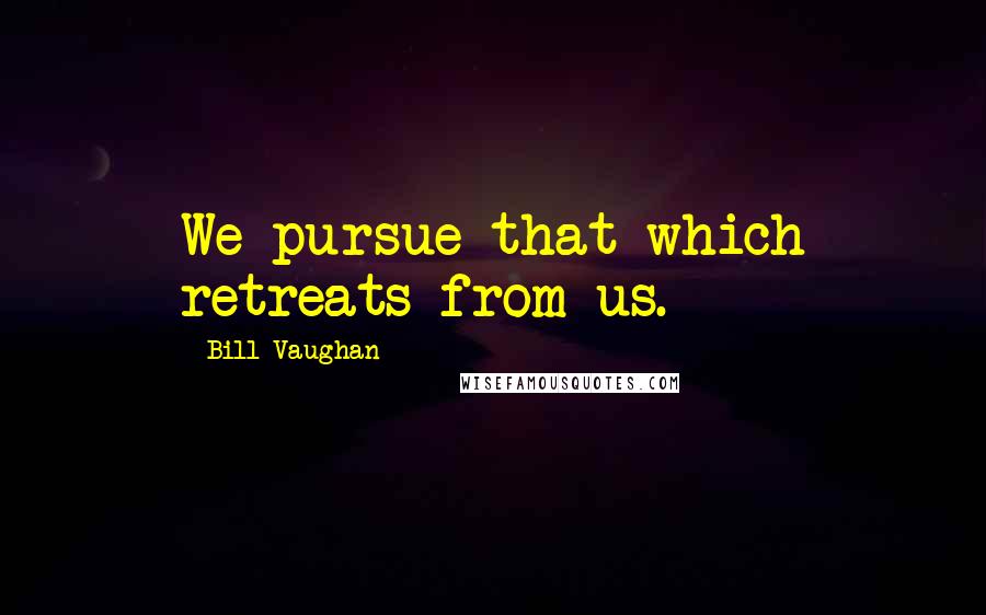 Bill Vaughan Quotes: We pursue that which retreats from us.