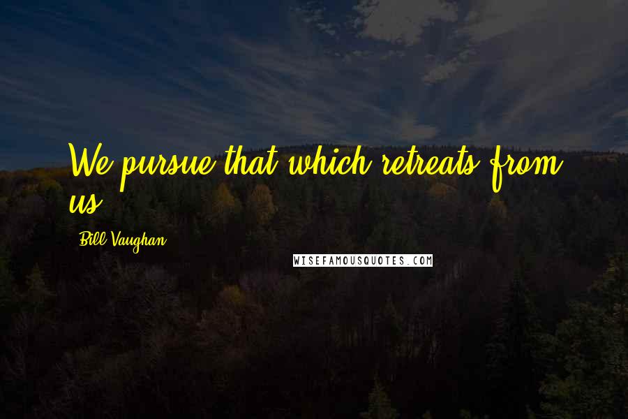 Bill Vaughan Quotes: We pursue that which retreats from us.