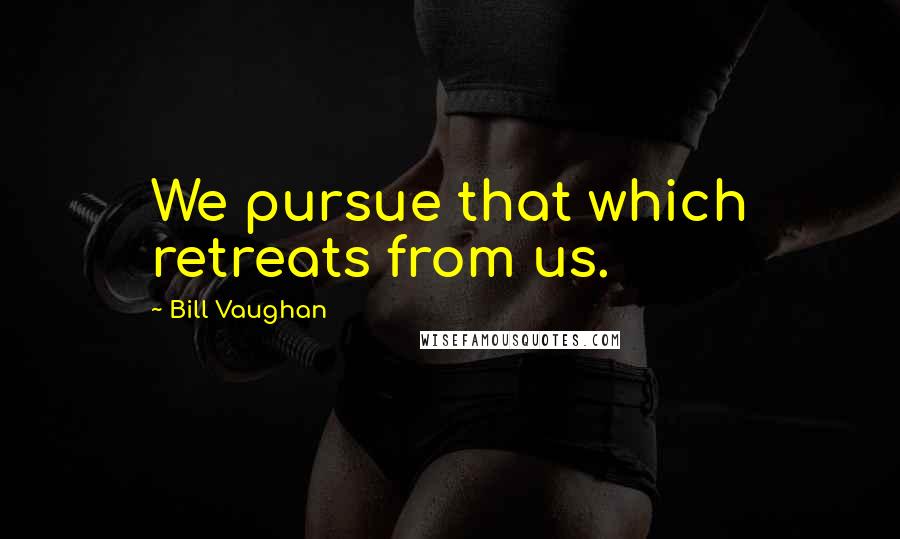 Bill Vaughan Quotes: We pursue that which retreats from us.