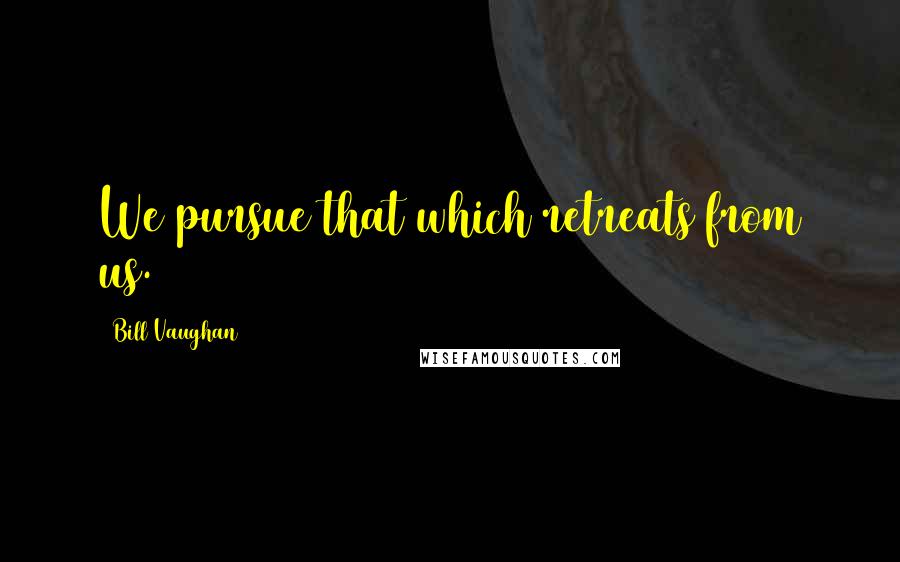 Bill Vaughan Quotes: We pursue that which retreats from us.