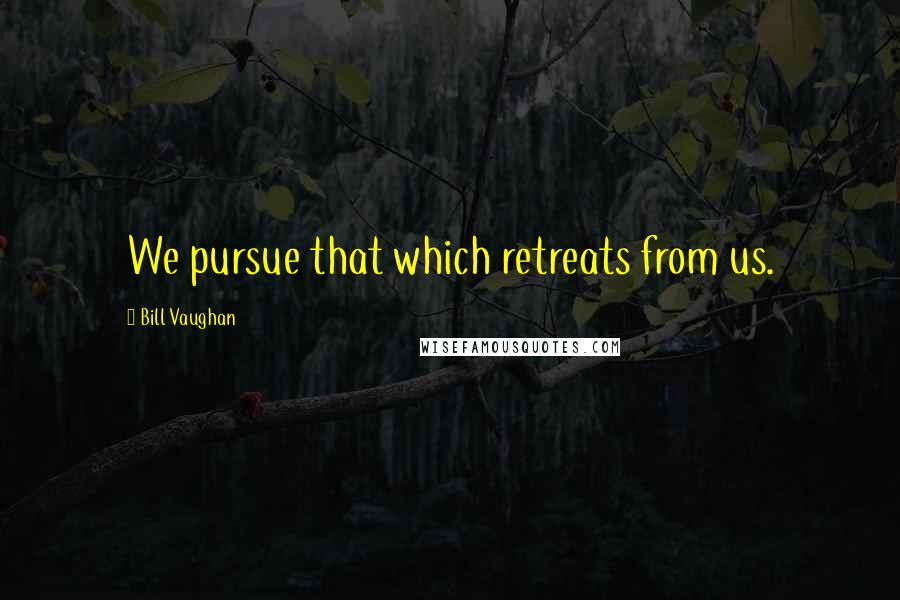 Bill Vaughan Quotes: We pursue that which retreats from us.